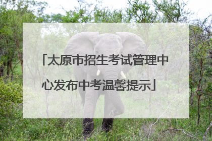 太原市招生考试管理中心发布中考温馨提示