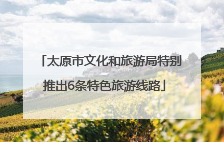 太原市文化和旅游局特别推出6条特色旅游线路