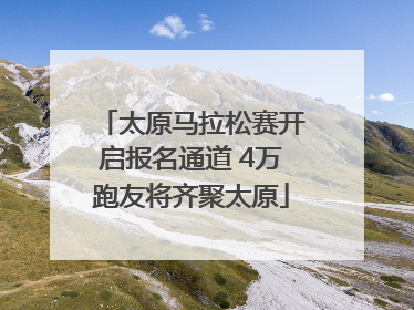 太原马拉松赛开启报名通道 4万跑友将齐聚太原