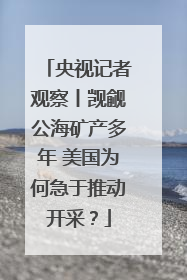 央视记者观察丨觊觎公海矿产多年 美国为何急于推动开采？
