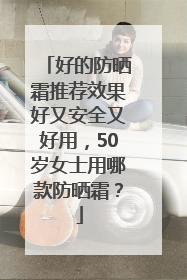 好的防晒霜推荐效果好又安全又好用，50岁女士用哪款防晒霜？