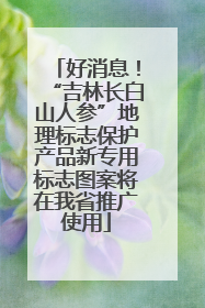 好消息！“吉林长白山人参”地理标志保护产品新专用标志图案将在我省推广使用