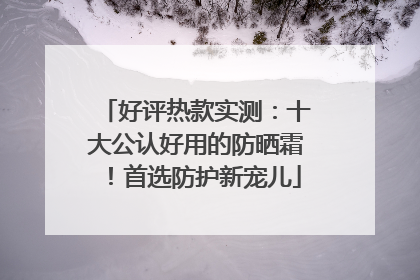 好评热款实测：十大公认好用的防晒霜！首选防护新宠儿