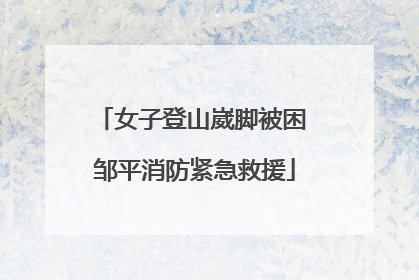 女子登山崴脚被困 邹平消防紧急救援