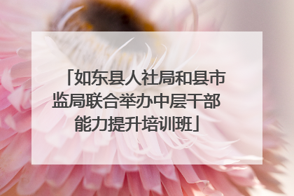如东县人社局和县市监局联合举办中层干部能力提升培训班