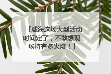 威海这场大型活动时间定了，不敢想现场将有多火爆！