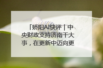 娇阳AI快评｜中央财政支持济南干大事，在更新中迈向更“新”的未来