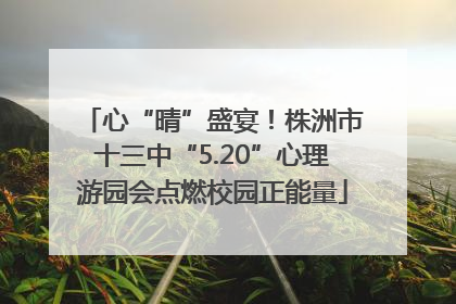 心“晴”盛宴！株洲市十三中“5.20”心理游园会点燃校园正能量