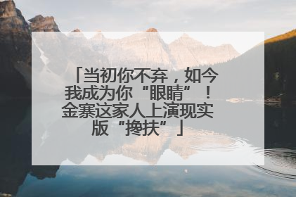 当初你不弃，如今我成为你“眼睛”！金寨这家人上演现实版“搀扶”