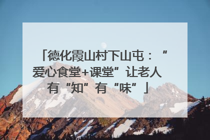 德化霞山村下山屯：“爱心食堂+课堂”让老人有“知”有“味”