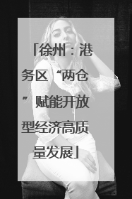 徐州：港务区“两仓”赋能开放型经济高质量发展