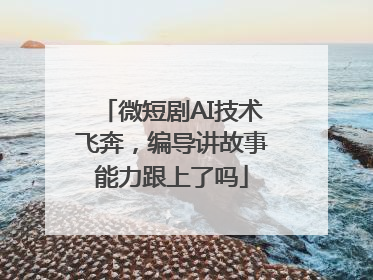 微短剧AI技术飞奔，编导讲故事能力跟上了吗