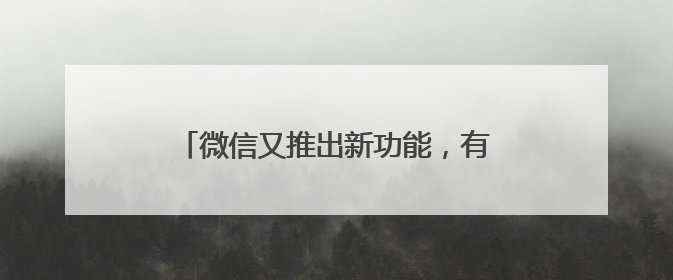 微信又推出新功能，有网友直呼：终于等到了