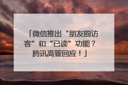 微信推出“朋友圈访客”和“已读”功能？腾讯高管回应！