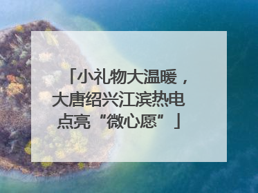 小礼物大温暖，大唐绍兴江滨热电点亮“微心愿”