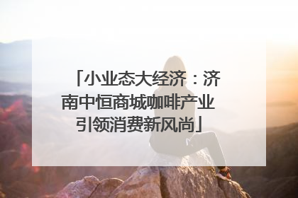 小业态大经济：济南中恒商城咖啡产业引领消费新风尚