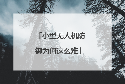 小型无人机防御为何这么难