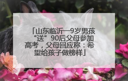山东临沂一9岁男孩“送”90后父母参加高考，父母回应称：希望给孩子做榜样
