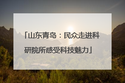 山东青岛：民众走进科研院所感受科技魅力