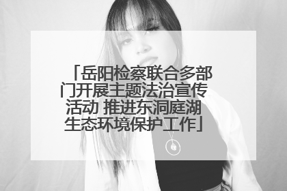 岳阳检察联合多部门开展主题法治宣传活动 推进东洞庭湖生态环境保护工作