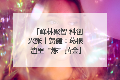 峰林聚智 科创兴张丨贺健：葛根渣里“炼”黄金