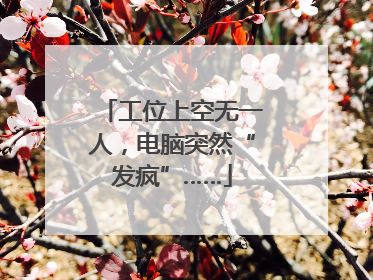 工位上空无一人，电脑突然“发疯”……
