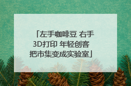 左手咖啡豆 右手3D打印 年轻创客把市集变成实验室