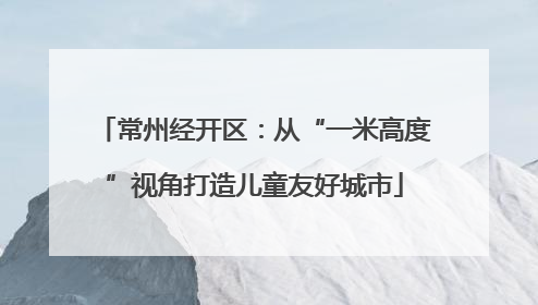 常州经开区：从“一米高度”视角打造儿童友好城市