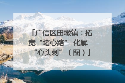 广信区田墩镇：拓宽“堵心路” 化解“心头刺”（图）