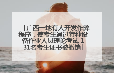 广西一地有人开发作弊程序，使考生通过特种设备作业人员理论考试 131名考生证书被撤销