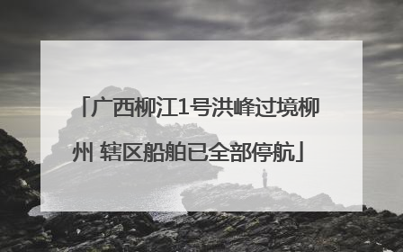 广西柳江1号洪峰过境柳州 辖区船舶已全部停航