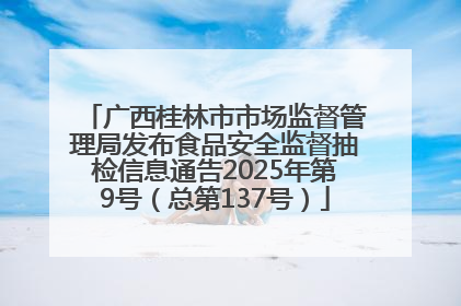 广西桂林市市场监督管理局发布食品安全监督抽检信息通告2025年第9号（总第137号）