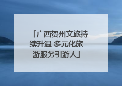 广西贺州文旅持续升温 多元化旅游服务引游人