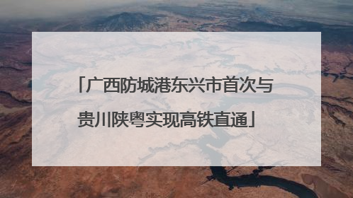 广西防城港东兴市首次与贵川陕粤实现高铁直通
