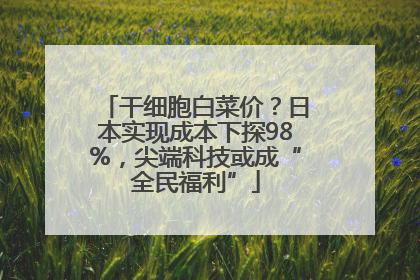 干细胞白菜价？日本实现成本下探98%，尖端科技或成“全民福利”