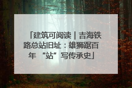 建筑可阅读｜吉海铁路总站旧址：雄狮踞百年 “站”写传承史