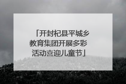 开封杞县平城乡教育集团开展多彩活动喜迎儿童节
