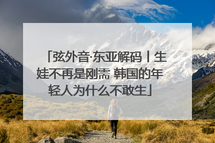 弦外音·东亚解码丨生娃不再是刚需 韩国的年轻人为什么不敢生