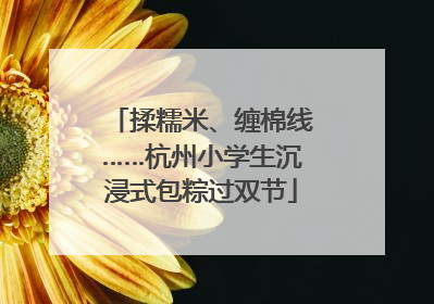 揉糯米、缠棉线……杭州小学生沉浸式包粽过双节