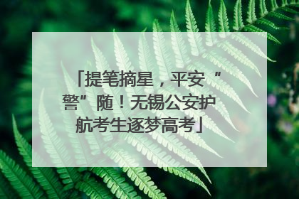 提笔摘星，平安“警”随！无锡公安护航考生逐梦高考