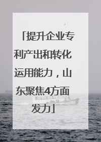 提升企业专利产出和转化运用能力，山东聚焦4方面发力