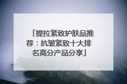 提拉紧致护肤品推荐：抗皱紧致十大排名高分产品分享