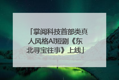 掌阅科技首部类真人风格AI短剧《东北寻宝往事》上线