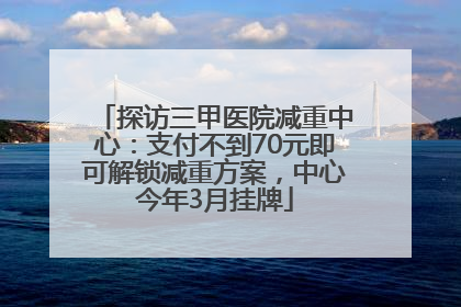 探访三甲医院减重中心：支付不到70元即可解锁减重方案，中心今年3月挂牌
