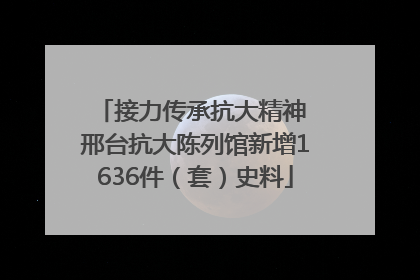 接力传承抗大精神 邢台抗大陈列馆新增1636件（套）史料