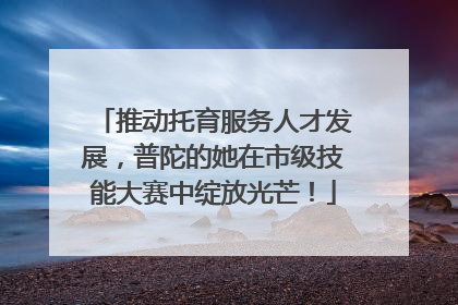 推动托育服务人才发展，普陀的她在市级技能大赛中绽放光芒！