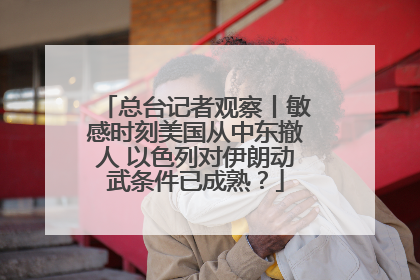 总台记者观察丨敏感时刻美国从中东撤人 以色列对伊朗动武条件已成熟？