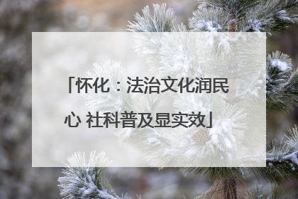 怀化：法治文化润民心 社科普及显实效