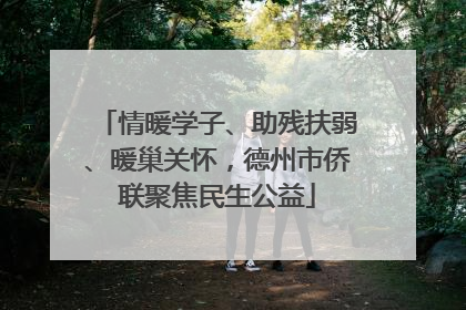 情暖学子、助残扶弱、暖巢关怀，德州市侨联聚焦民生公益