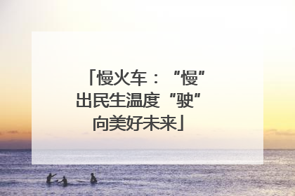 慢火车：“慢”出民生温度“驶”向美好未来